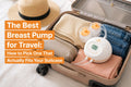 The Best Breast Pump for Travel: How to Pick One That Actually Fits Your Suitcase